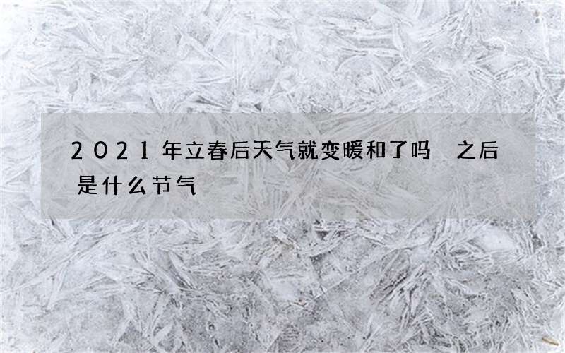 2021年立春后天气就变暖和了吗 之后是什么节气